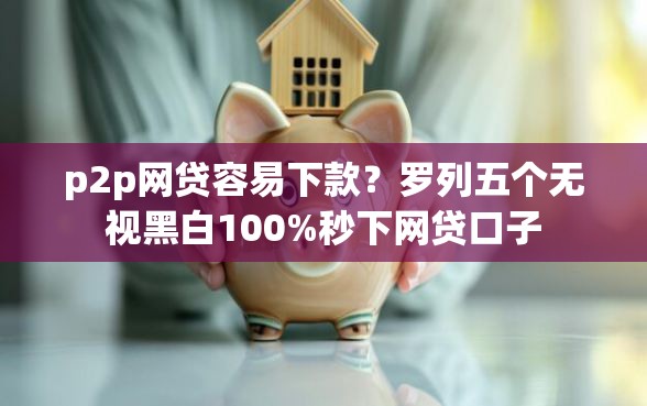 p2p网贷容易下款？罗列五个无视黑白100%秒下网贷口子