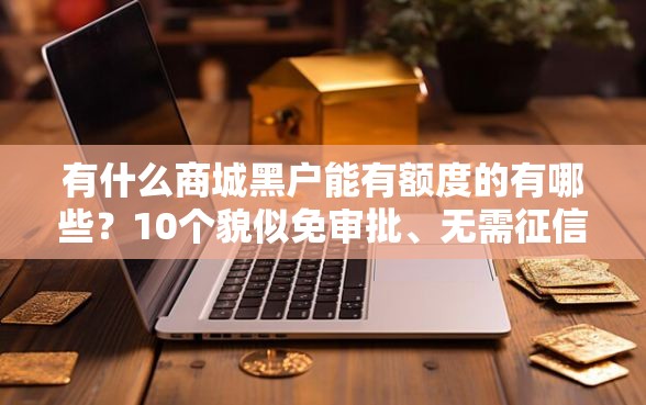 有什么商城黑户能有额度的有哪些？10个貌似免审批、无需征信无房无车能借钱的贷款平台合集