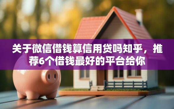 关于微信借钱算信用贷吗知乎，推荐6个借钱最好的平台给你