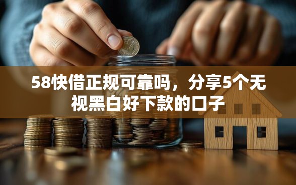 58快借正规可靠吗，分享5个无视黑白好下款的口子