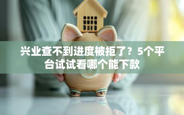 兴业查不到进度被拒了？5个平台试试看哪个能下款