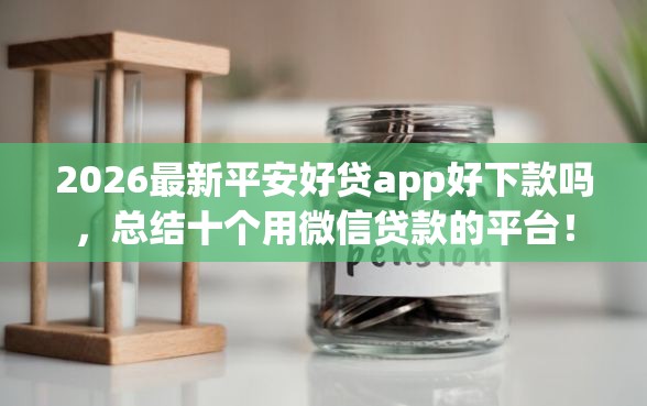 2026最新平安好贷app好下款吗，总结十个用微信贷款的平台！