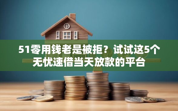51零用钱老是被拒？试试这5个无忧速借当天放款的平台