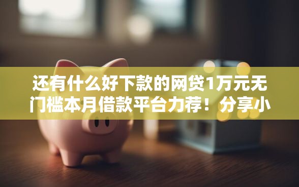 还有什么好下款的网贷1万元无门槛本月借款平台力荐！分享小额网贷口子1万元无门槛借款