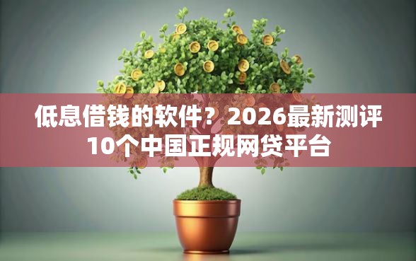 低息借钱的软件？2026最新测评10个中国正规网贷平台