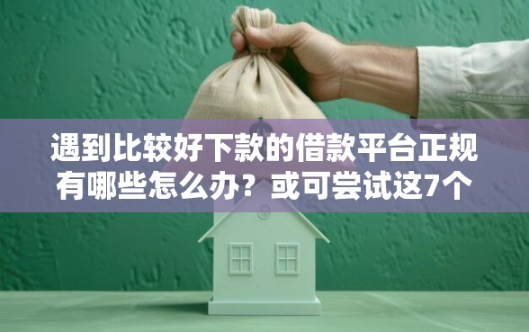 遇到比较好下款的借款平台正规有哪些怎么办？或可尝试这7个1000至5000的小额贷款口子