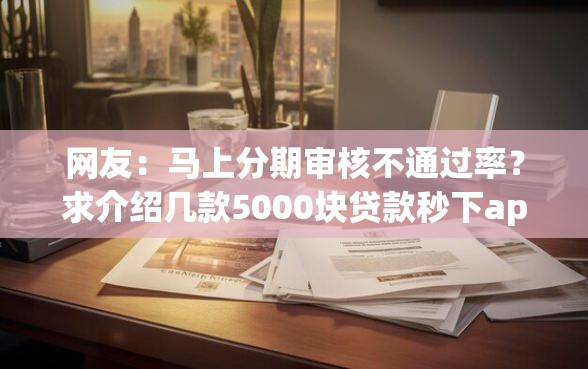 网友：马上分期审核不通过率？求介绍几款5000块贷款秒下app