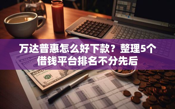 万达普惠怎么好下款？整理5个借钱平台排名不分先后