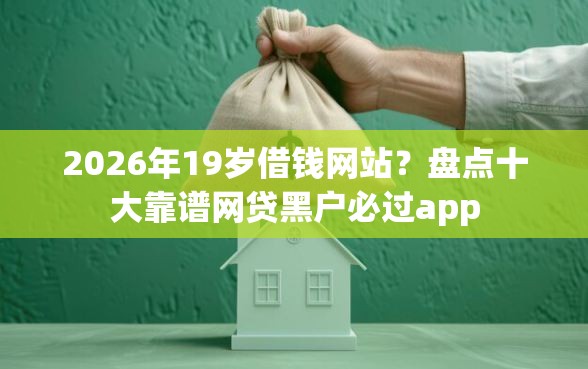2026年19岁借钱网站?盘点十大靠谱网贷黑户必过app 2026年19岁借钱网站?盘点十大靠谱网贷黑户必过app