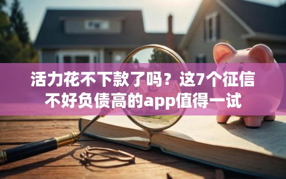 活力花不下款了吗？这7个征信不好负债高的app值得一试