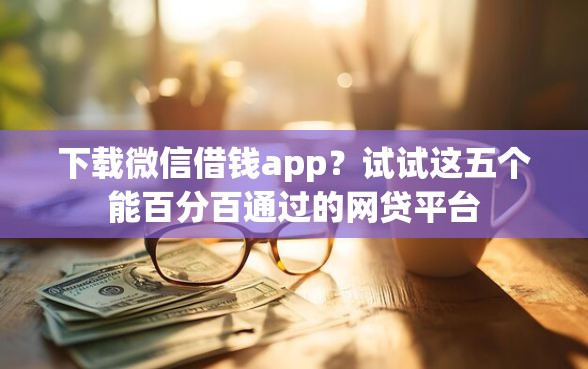 下载微信借钱app?试试这五个能百分百通过的网贷平台 下载微信借钱app?试试这五个能百分百通过的网贷平台