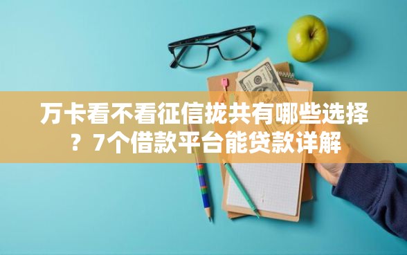 万卡看不看征信拢共有哪些选择？7个借款平台能贷款详解