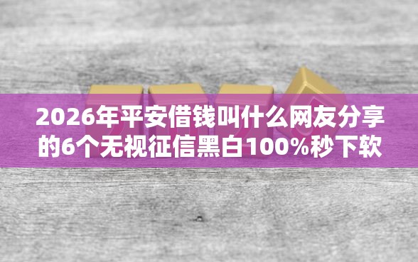 2026年平安借钱叫什么网友分享的6个无视征信黑白100%秒下软件我觉得不错！