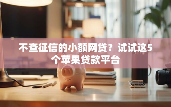 不查征信的小额网贷？试试这5个苹果贷款平台