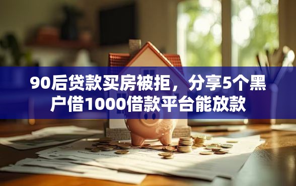 90后贷款买房被拒，分享5个黑户借1000借款平台能放款