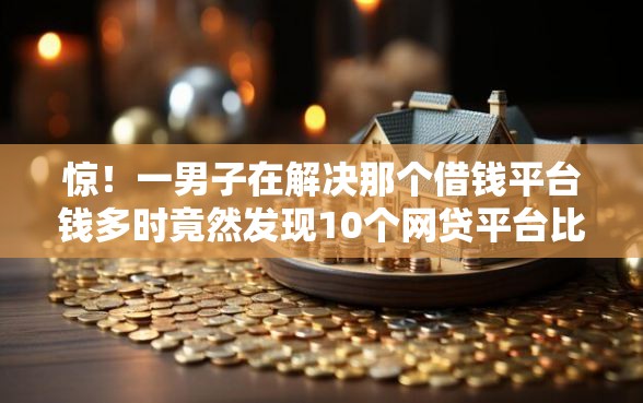 惊！一男子在解决那个借钱平台钱多时竟然发现10个网贷平台比较容易通过的，事后分享了出来