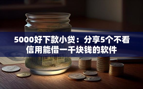 5000好下款小贷：分享5个不看信用能借一千块钱的软件