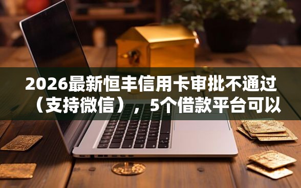 2026最新恒丰信用卡审批不通过（支持微信），5个借款平台可以借钱无私分享