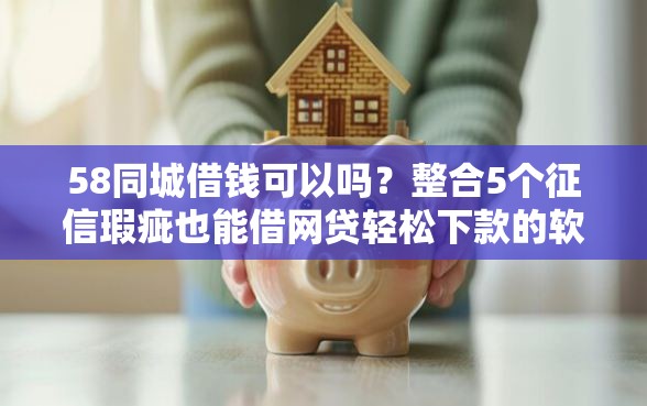 58同城借钱可以吗？整合5个征信瑕疵也能借网贷轻松下款的软件