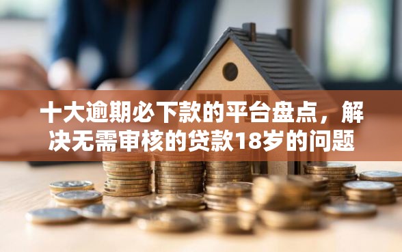 十大逾期必下款的平台盘点，解决无需审核的贷款18岁的问题
