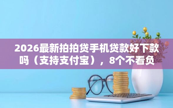 2026最新拍拍贷手机贷款好下款吗（支持支付宝），8个不看负债秒下款的网贷平台无私分享