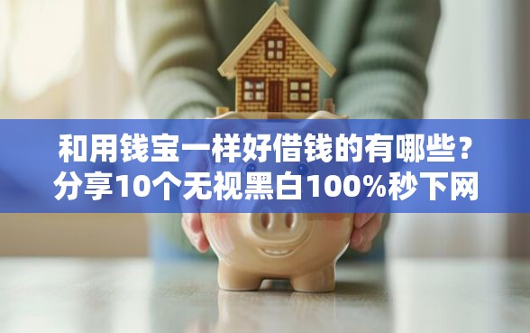 和用钱宝一样好借钱的有哪些？分享10个无视黑白100%秒下网贷平台