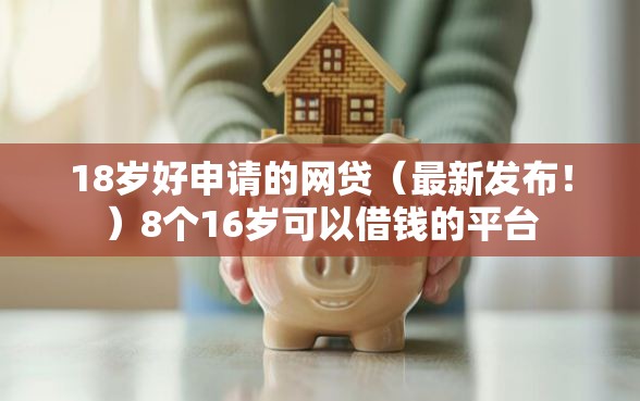 18岁好申请的网贷（最新发布！）8个16岁可以借钱的平台