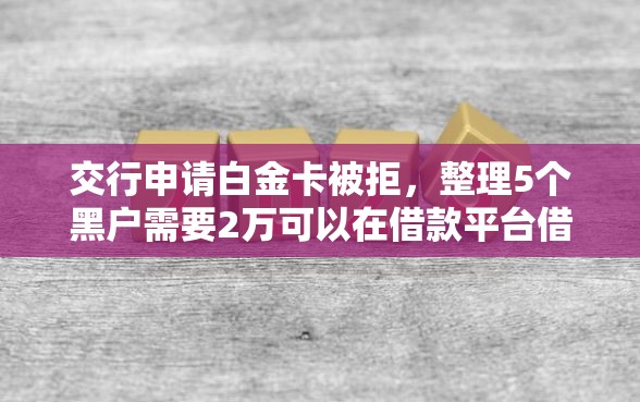 交行申请白金卡被拒，整理5个黑户需要2万可以在借款平台借款
