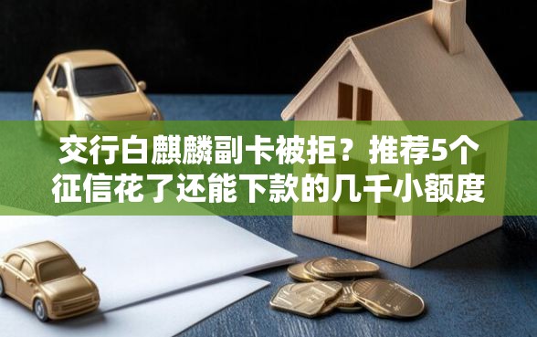 交行白麒麟副卡被拒？推荐5个征信花了还能下款的几千小额度平台