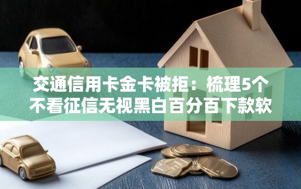 交通信用卡金卡被拒：梳理5个不看征信无视黑白百分百下款软件