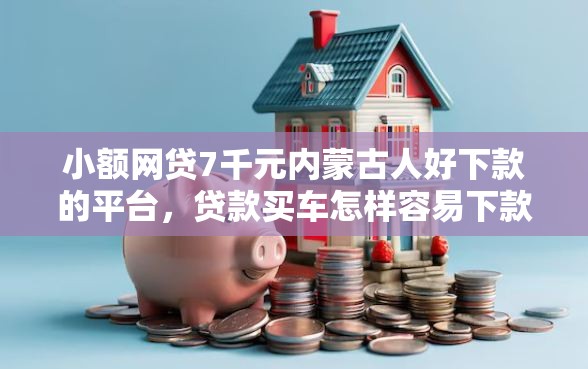 小额网贷7千元内蒙古人好下款的平台，贷款买车怎样容易下款的7个平台介绍