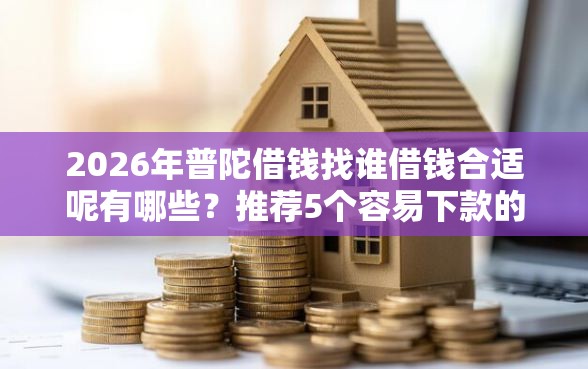 2026年普陀借钱找谁借钱合适呢有哪些？推荐5个容易下款的平台