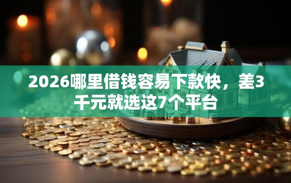 2026哪里借钱容易下款快，差3千元就选这7个平台