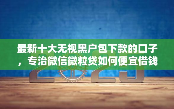最新十大无视黑户包下款的口子，专治微信微粒贷如何便宜借钱