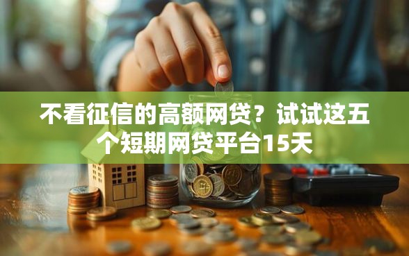 不看征信的高额网贷?试试这五个短期网贷平台15天 不看征信的高额网贷?试试这五个短期网贷平台15天