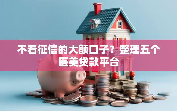 不看征信的大额口子？整理五个医美贷款平台