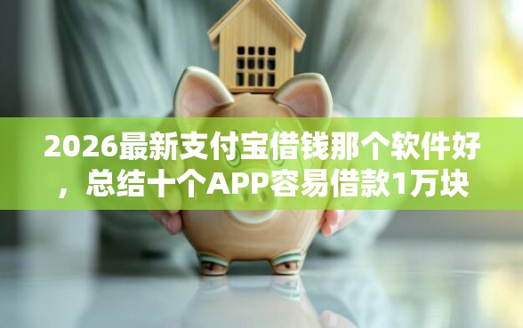 2026最新支付宝借钱那个软件好，总结十个APP容易借款1万块的平台！