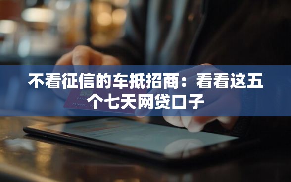 不看征信的车抵招商：看看这五个七天网贷口子