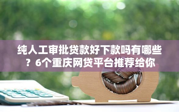 纯人工审批贷款好下款吗有哪些？6个重庆网贷平台推荐给你