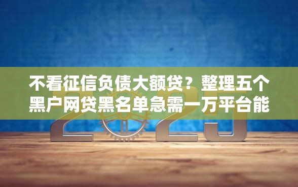不看征信负债大额贷？整理五个黑户网贷黑名单急需一万平台能下款