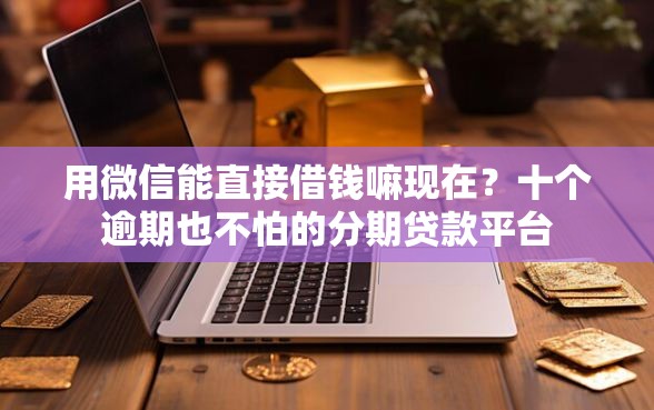 用微信能直接借钱嘛现在？十个逾期也不怕的分期贷款平台