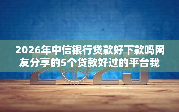 2026年中信银行贷款好下款吗网友分享的5个贷款好过的平台我觉得不错！