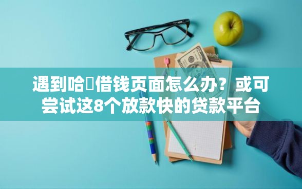 遇到哈啰借钱页面怎么办？或可尝试这8个放款快的贷款平台