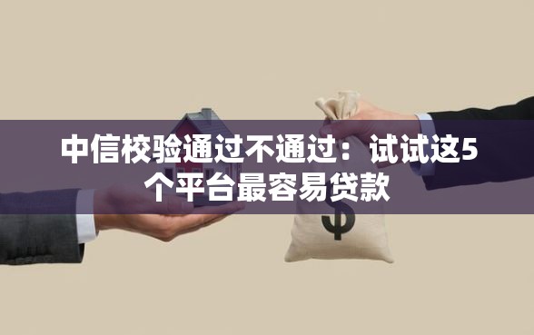 中信校验通过不通过：试试这5个平台最容易贷款