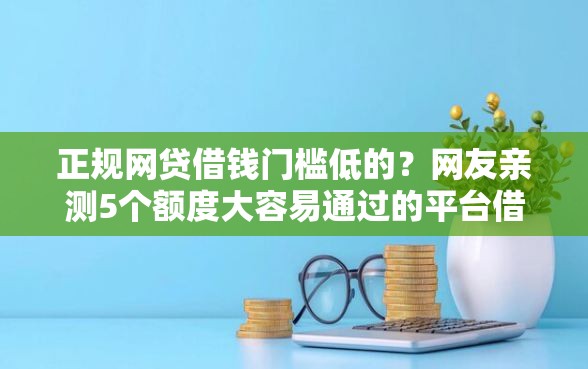 正规网贷借钱门槛低的？网友亲测5个额度大容易通过的平台借款盘点