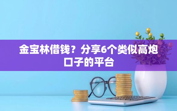 金宝林借钱？分享6个类似高炮口子的平台