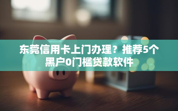 东莞信用卡上门办理？推荐5个黑户0门槛贷款软件