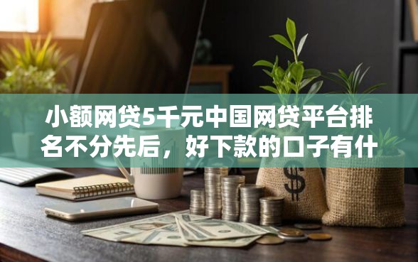 小额网贷5千元中国网贷平台排名不分先后，好下款的口子有什么的8个平台介绍