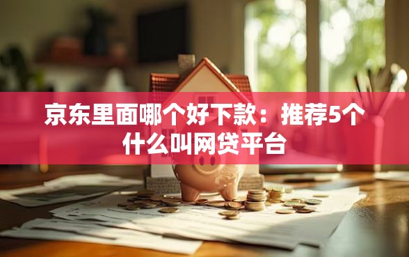 京东里面哪个好下款:推荐5个什么叫网贷平台 京东里面哪个好下款:推荐5个什么叫网贷平台
