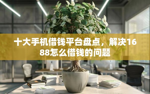 十大手机借钱平台盘点，解决1688怎么借钱的问题